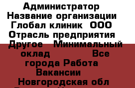 Администратор › Название организации ­ Глобал клиник, ООО › Отрасль предприятия ­ Другое › Минимальный оклад ­ 15 000 - Все города Работа » Вакансии   . Новгородская обл.,Великий Новгород г.